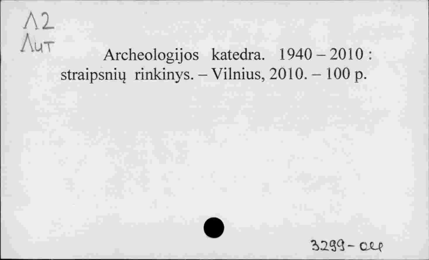 ﻿ЛІ
Лит
Archeologijos katedra. 1940-2010:
straipsnip rinkinys. - Vilnius, 2010.-100 p.
- cjlç